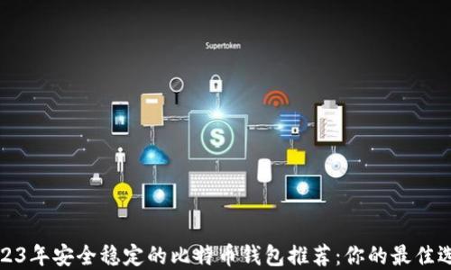
2023年安全稳定的比特币钱包推荐：你的最佳选择