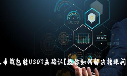  火币钱包转USDT未确认？教你如何解决转账问题！